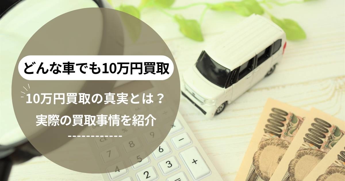 どんな車でも10万円買取の真実とは？実際の買取事情を詳しく紹介